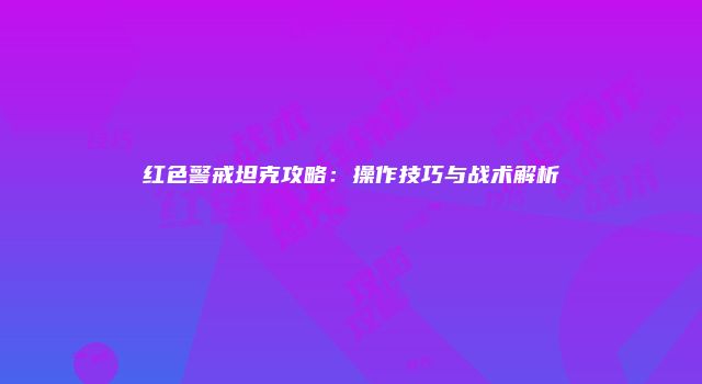 红色警戒坦克攻略：操作技巧与战术解析