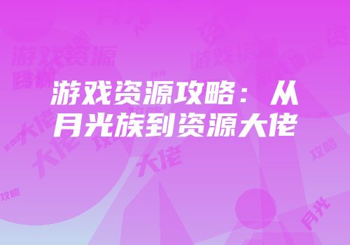 游戏资源攻略：从月光族到资源大佬