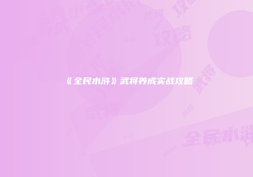 《全民水浒》武将养成实战攻略