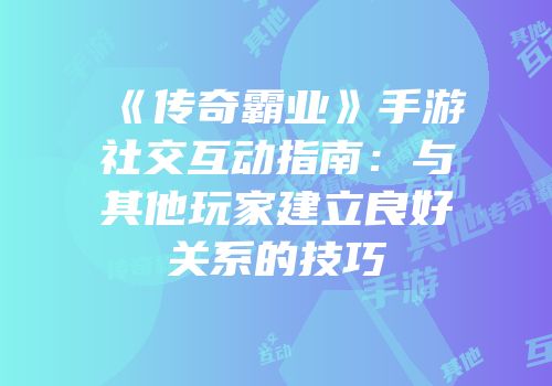 《传奇霸业》手游社交互动指南:与其他玩家建立良好关系的技巧