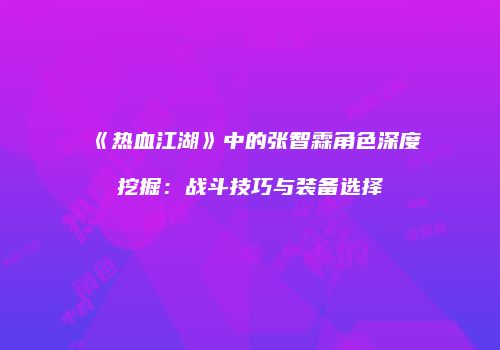《热血江湖》中的张智霖角色深度挖掘：战斗技巧与装备选择
