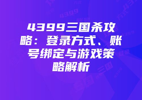 4399三国杀攻略：登录方式、账号绑定与游戏策略解析