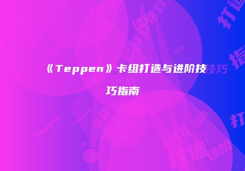 《Teppen》卡组打造与进阶技巧指南