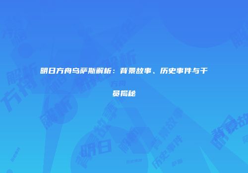 明日方舟乌萨斯解析：背景故事、历史事件与干员揭秘
