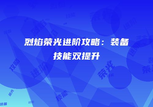 烈焰荣光进阶攻略：装备技能双提升