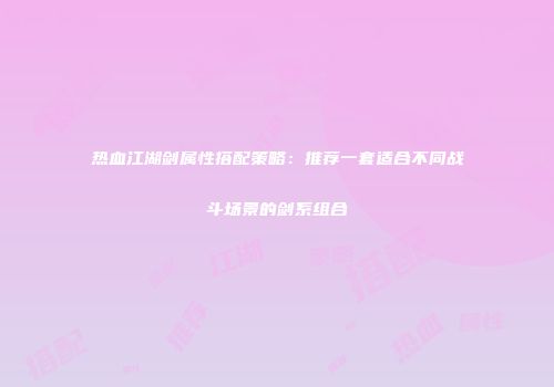 热血江湖剑属性搭配策略：推荐一套适合不同战斗场景的剑系组合