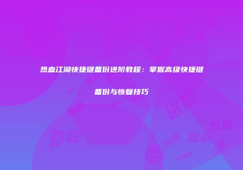 热血江湖快捷键备份进阶教程：掌握高级快捷键备份与恢复技巧