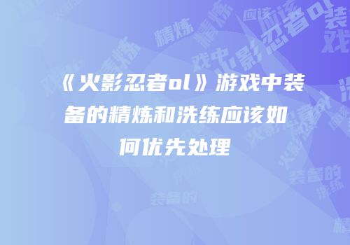 《火影忍者ol》游戏中装备的精炼和洗练应该如何优先处理