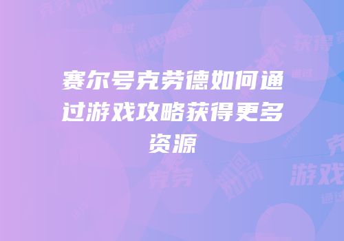 赛尔号克劳德如何通过游戏攻略获得更多资源