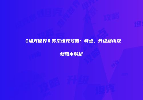 《坦克世界》苏系坦克攻略：特点、升级路线及新版本解析