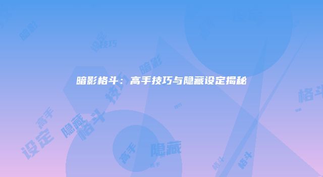 暗影格斗：高手技巧与隐藏设定揭秘