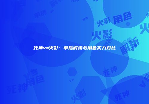 死神vs火影：单挑解析与角色实力对比