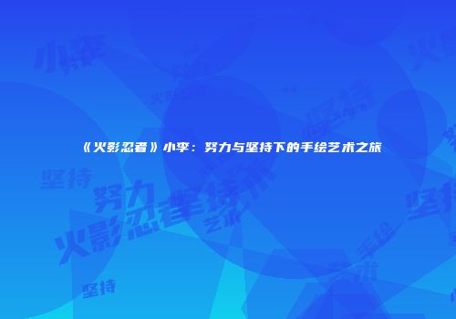 《火影忍者》小李：努力与坚持下的手绘艺术之旅