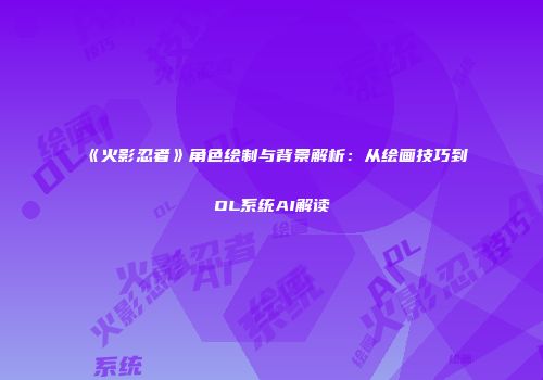 《火影忍者》角色绘制与背景解析：从绘画技巧到OL系统AI解读