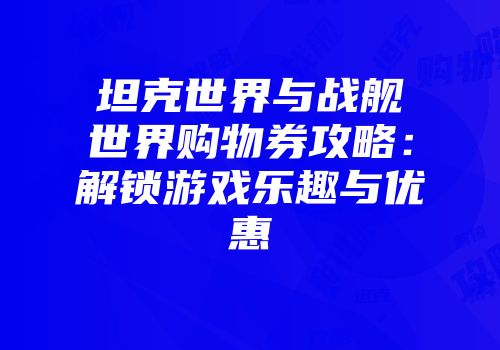 坦克世界与战舰世界购物券攻略：解锁游戏乐趣与优惠