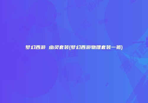 梦幻西游 幽灵套装(梦幻西游物理套装一览)
