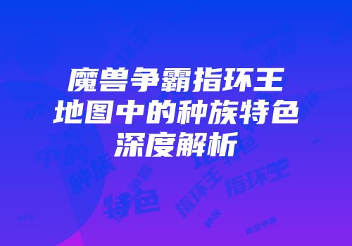 魔兽争霸指环王地图中的种族特色深度解析