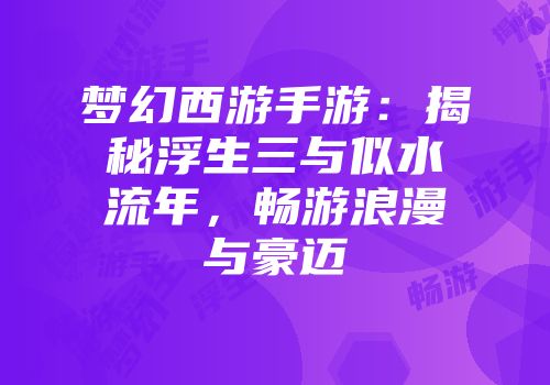 梦幻西游手游：揭秘浮生三与似水流年，畅游浪漫与豪迈