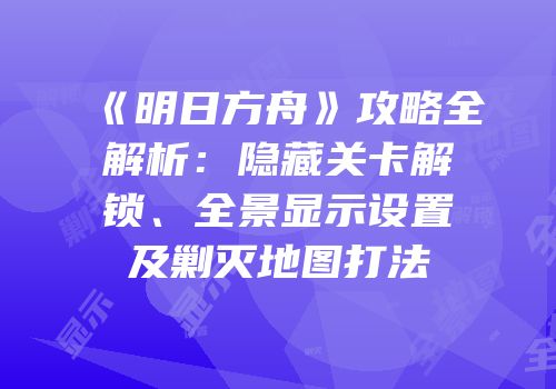 《明日方舟》攻略全解析：隐藏关卡解锁、全景显示设置及剿灭地图打法