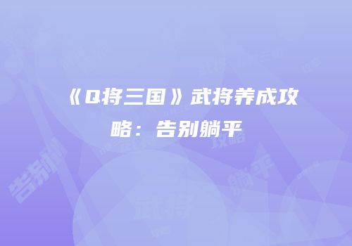 《Q将三国》武将养成攻略：告别躺平