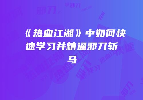 《热血江湖》中如何快速学习并精通邪刀斩马