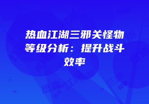 热血江湖三邪关怪物等级分析：提升战斗效率