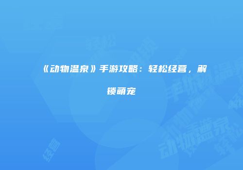 《动物温泉》手游攻略：轻松经营，解锁萌宠