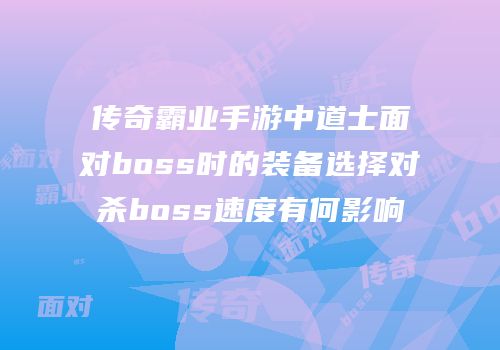 传奇霸业手游中道士面对boss时的装备选择对杀boss速度有何影响