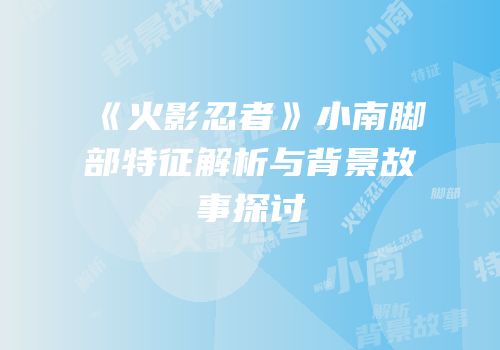 《火影忍者》小南脚部特征解析与背景故事探讨