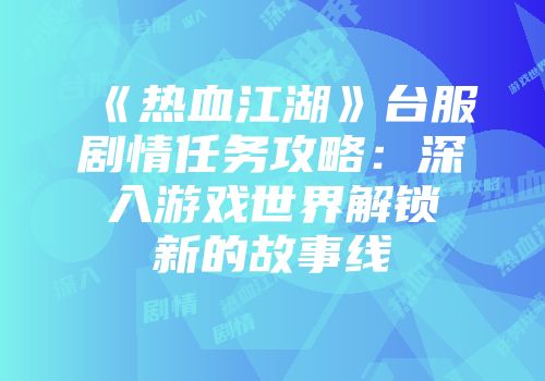 《热血江湖》台服剧情任务攻略：深入游戏世界解锁新的故事线