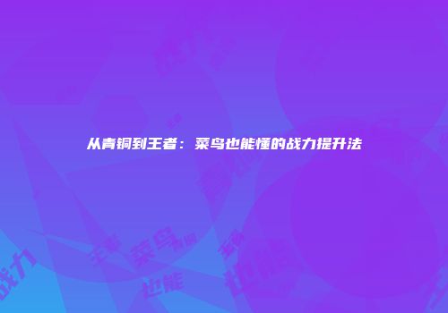 从青铜到王者：菜鸟也能懂的战力提升法
