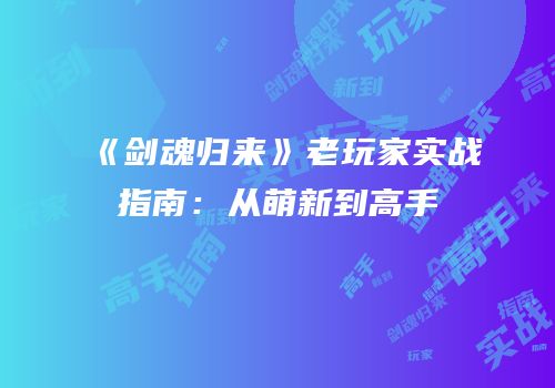 《剑魂归来》老玩家实战指南：从萌新到高手