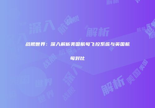 战舰世界：深入解析美国航母飞控系统与英国航母对比