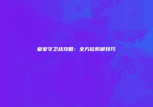 皇室守卫战攻略：全方位防御技巧