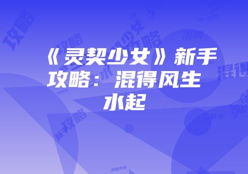 《灵契少女》新手攻略：混得风生水起