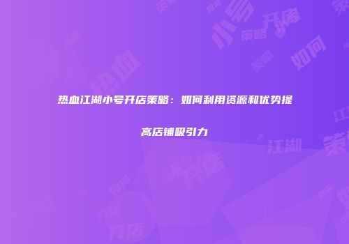 热血江湖小号开店策略：如何利用资源和优势提高店铺吸引力