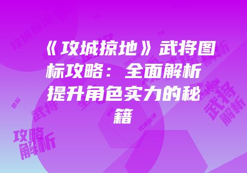 《攻城掠地》武将图标攻略：全面解析提升角色实力的秘籍