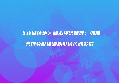《攻城掠地》版本经济管理：如何合理分配资源以维持长期发展