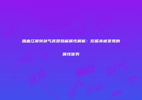 热血江湖转剑气武器隐藏属性解析：挖掘未被发现的属性优势