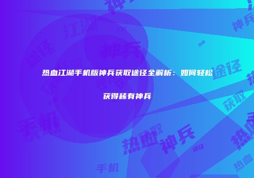 热血江湖手机版神兵获取途径全解析：如何轻松获得稀有神兵