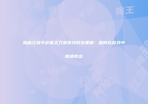 热血江湖手游魔王刀派竞技对抗策略：如何在游戏中脱颖而出