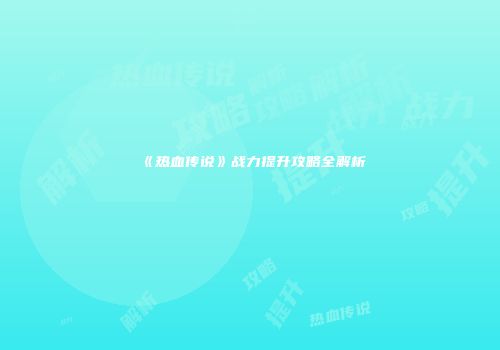 《热血传说》战力提升攻略全解析