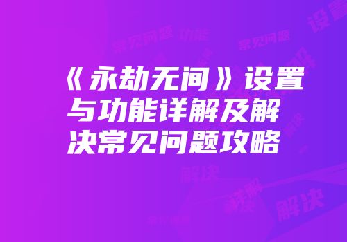 《永劫无间》设置与功能详解及解决常见问题攻略
