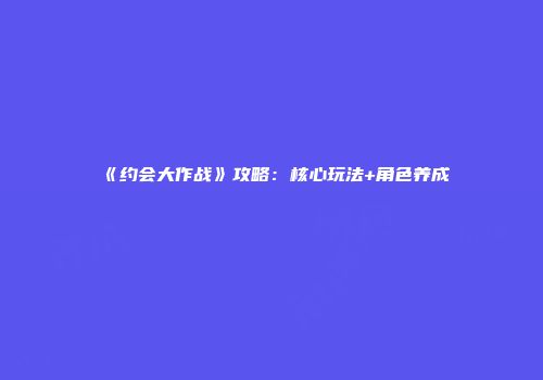 《约会大作战》攻略：核心玩法+角色养成