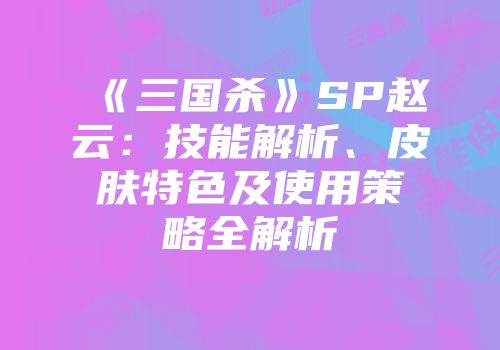 《三国杀》SP赵云：技能解析、皮肤特色及使用策略全解析