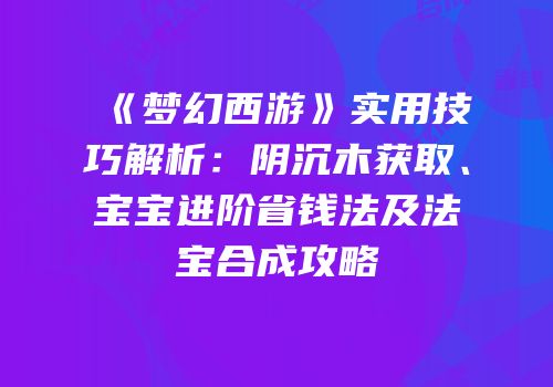 《梦幻西游》实用技巧解析：阴沉木获取、宝宝进阶省钱法及法宝合成攻略