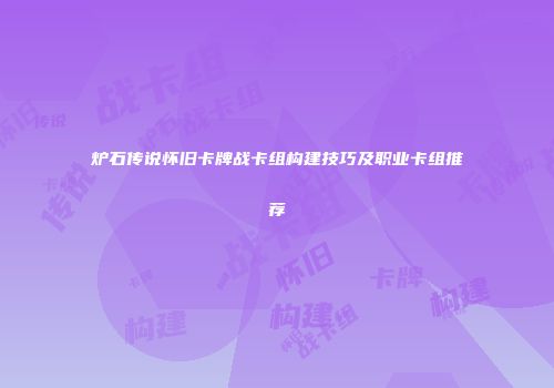 炉石传说怀旧卡牌战卡组构建技巧及职业卡组推荐