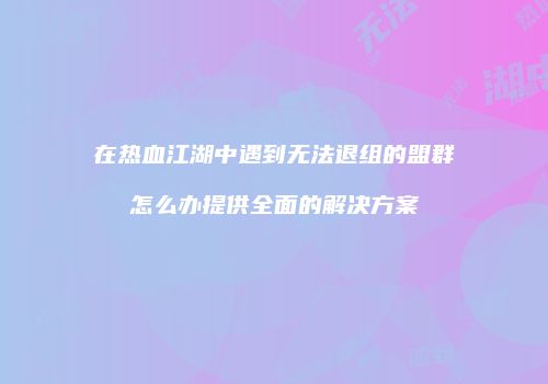 在热血江湖中遇到无法退组的盟群怎么办提供全面的解决方案