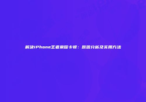 解决iPhone王者荣耀卡顿：原因分析及实用方法