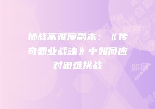 挑战高难度副本：《传奇霸业战魂》中如何应对困难挑战